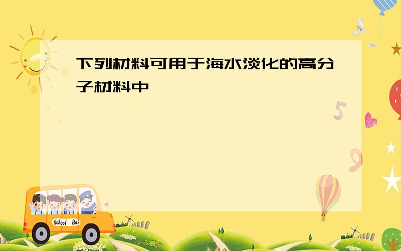 下列材料可用于海水淡化的高分子材料中