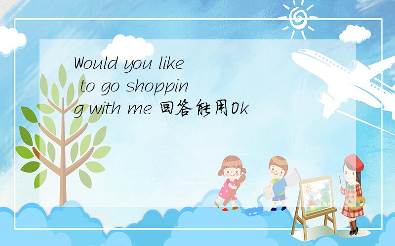 Would you like to go shopping with me 回答能用Ok