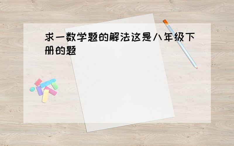 求一数学题的解法这是八年级下册的题