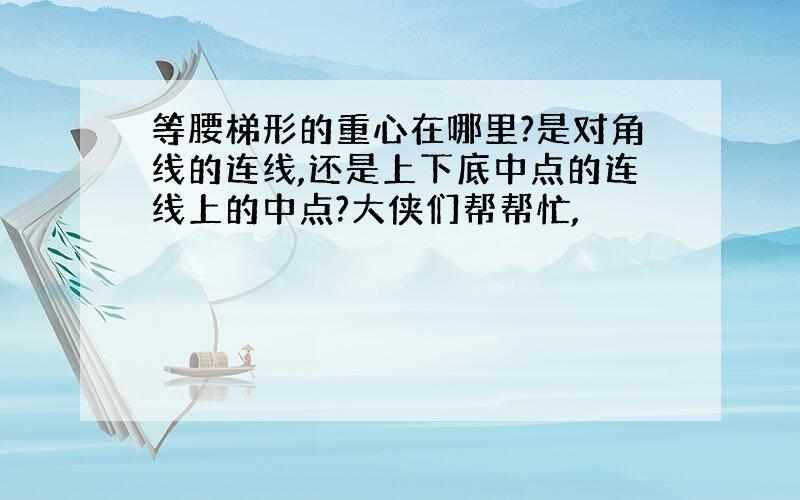 等腰梯形的重心在哪里?是对角线的连线,还是上下底中点的连线上的中点?大侠们帮帮忙,