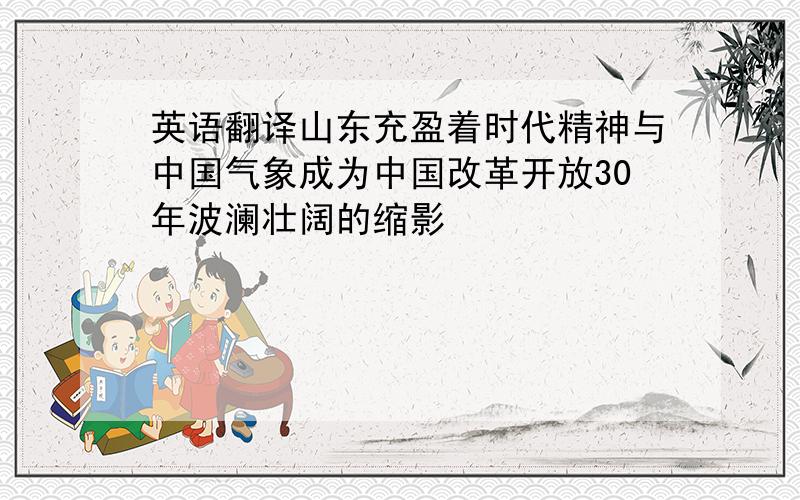 英语翻译山东充盈着时代精神与中国气象成为中国改革开放30年波澜壮阔的缩影