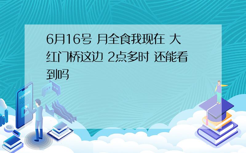 6月16号 月全食我现在 大红门桥这边 2点多时 还能看到吗