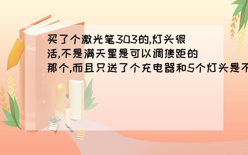 买了个激光笔303的,灯头很活,不是满天星是可以调焦距的那个,而且只送了个充电器和5个灯头是不是真得?