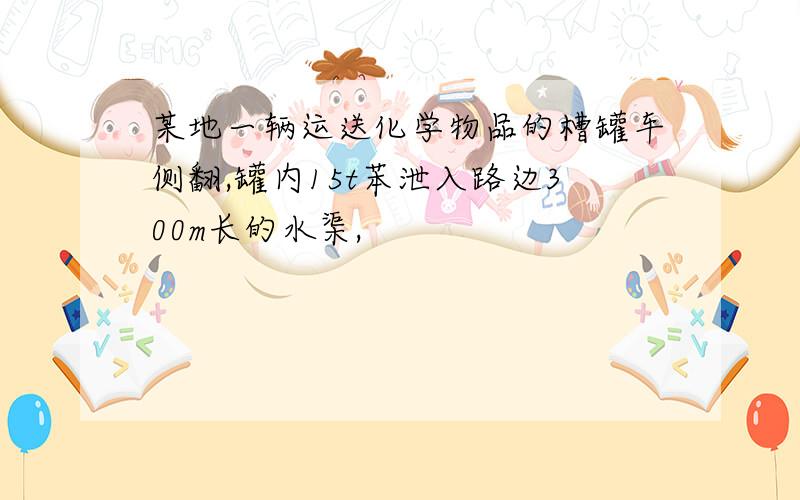 某地一辆运送化学物品的槽罐车侧翻,罐内15t苯泄入路边300m长的水渠,