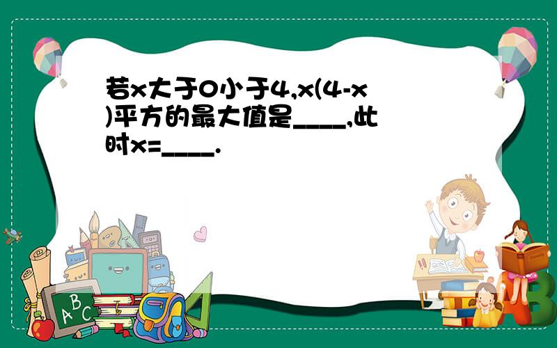 若x大于0小于4,x(4-x)平方的最大值是____,此时x=____.