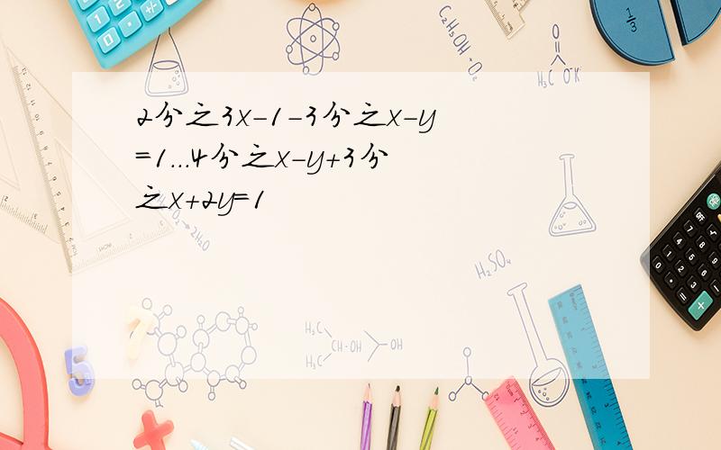 2分之3x－1－3分之x－y＝1...4分之x－y＋3分之x＋2y＝1