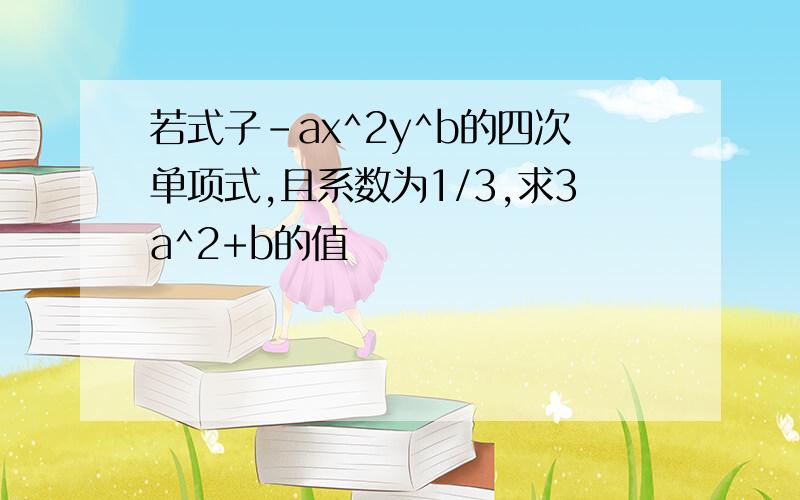 若式子-ax^2y^b的四次单项式,且系数为1/3,求3a^2+b的值