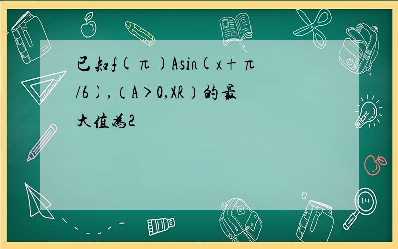 已知f(π)Asin(x+π/6),（A>0,XR）的最大值为2