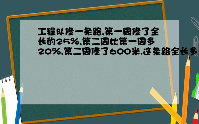 工程队修一条路,第一周修了全长的25％,第二周比第一周多20％,第二周修了600米.这条路全长多少米?