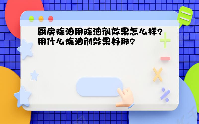 厨房除油用除油剂效果怎么样?用什么除油剂效果好那?