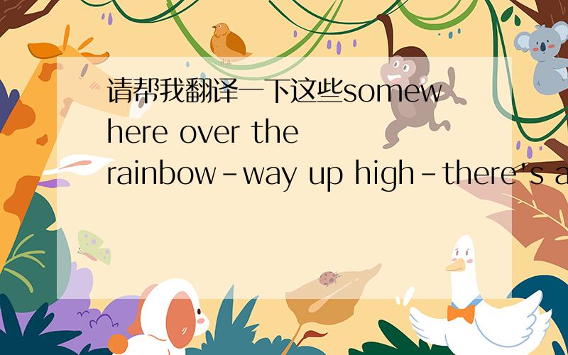 请帮我翻译一下这些somewhere over the rainbow-way up high-there's a la