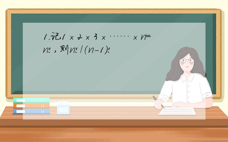 1.记1×2×3×……×n=n!,则n!/（n-1）!