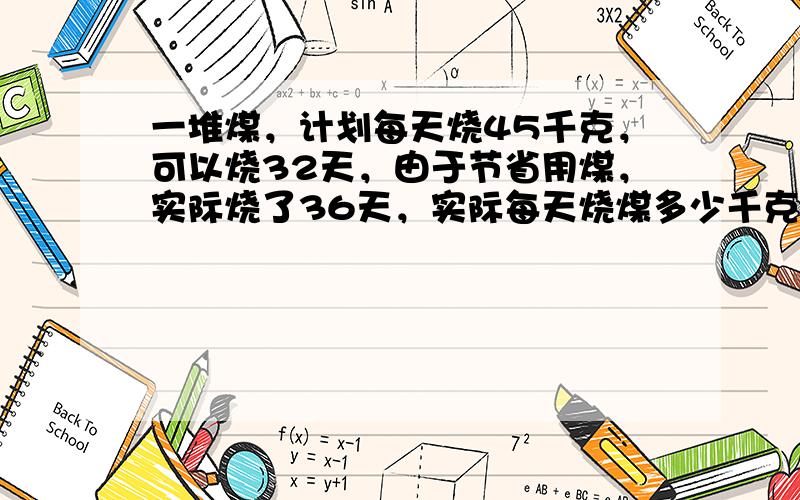 一堆煤，计划每天烧45千克，可以烧32天，由于节省用煤，实际烧了36天，实际每天烧煤多少千克？