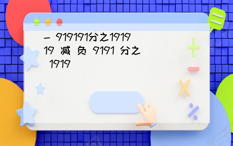 - 919191分之191919 减 负 9191 分之 1919