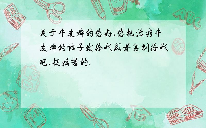 关于牛皮癣的您好,您把治疗牛皮癣的帖子发给我或者复制给我吧.挺痛苦的.