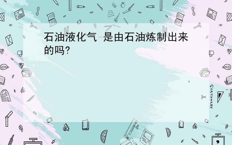 石油液化气 是由石油炼制出来的吗?