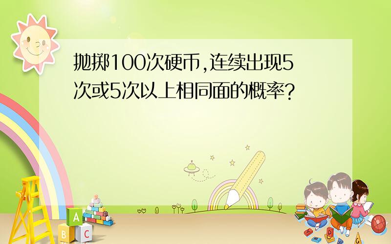 抛掷100次硬币,连续出现5次或5次以上相同面的概率?