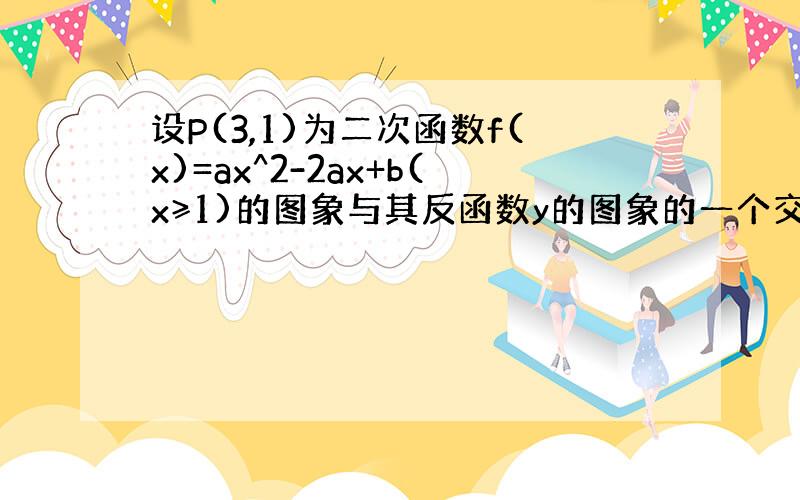 设P(3,1)为二次函数f(x)=ax^2-2ax+b(x≥1)的图象与其反函数y的图象的一个交点,则( )