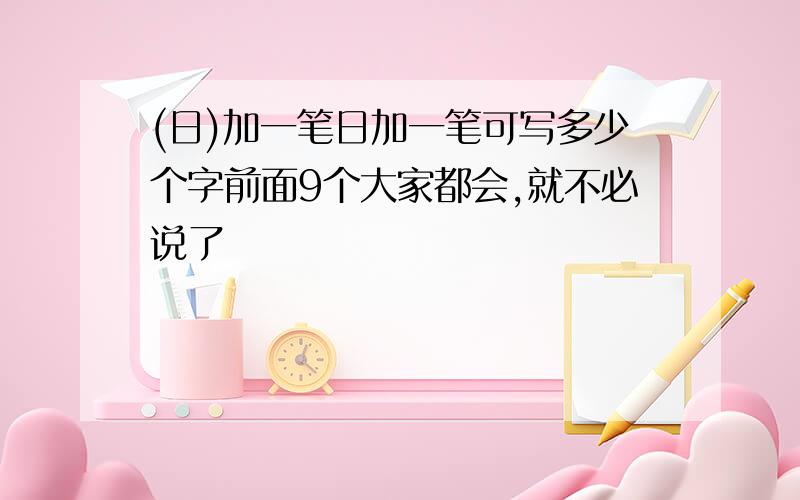 (日)加一笔日加一笔可写多少个字前面9个大家都会,就不必说了