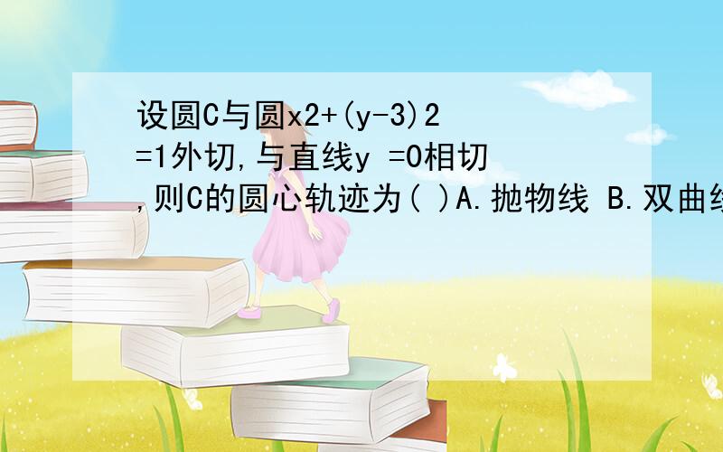 设圆C与圆x2+(y-3)2=1外切,与直线y =0相切,则C的圆心轨迹为( )A.抛物线 B.双曲线