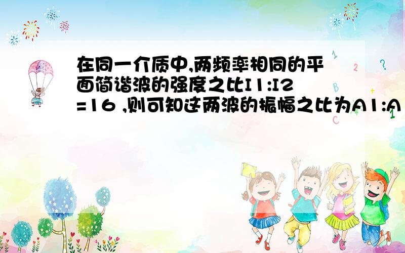 在同一介质中,两频率相同的平面简谐波的强度之比I1:I2=16 ,则可知这两波的振幅之比为A1:A1=?.