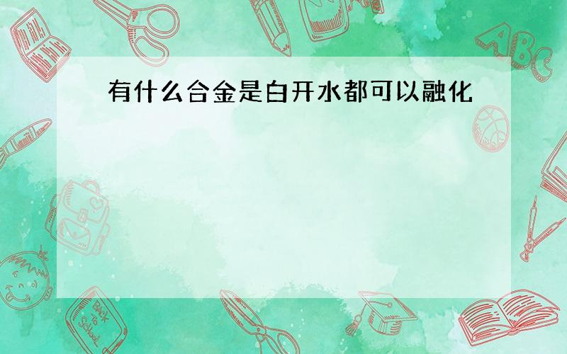 有什么合金是白开水都可以融化