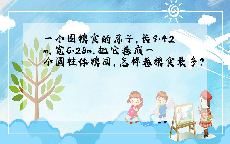 一个围粮食的席子,长9.42m,宽6.28m,把它卷成一个圆柱体粮囤,怎样卷粮食最多?