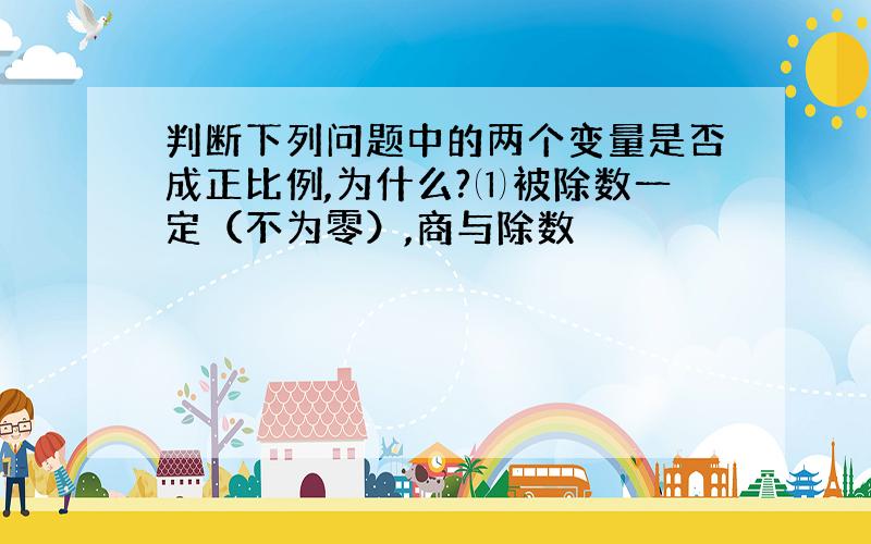 判断下列问题中的两个变量是否成正比例,为什么?⑴被除数一定（不为零）,商与除数