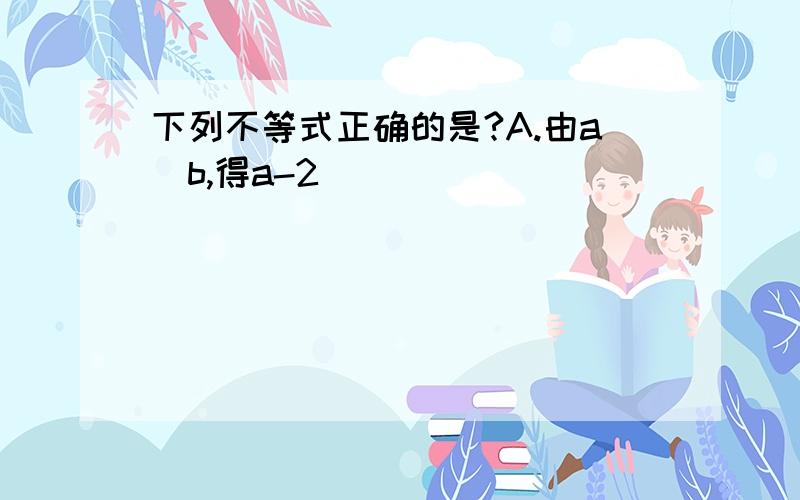 下列不等式正确的是?A.由a〉b,得a-2