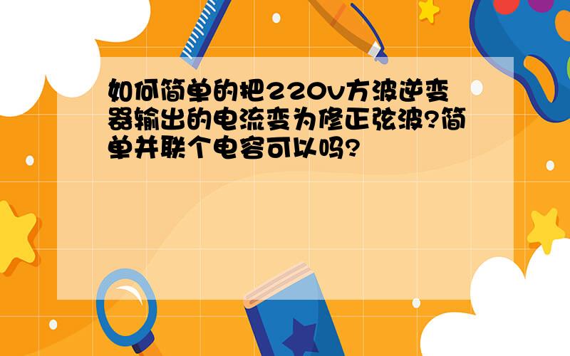 如何简单的把220v方波逆变器输出的电流变为修正弦波?简单并联个电容可以吗?