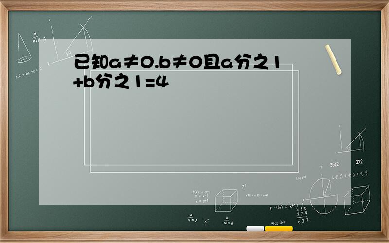 已知a≠0.b≠0且a分之1+b分之1=4