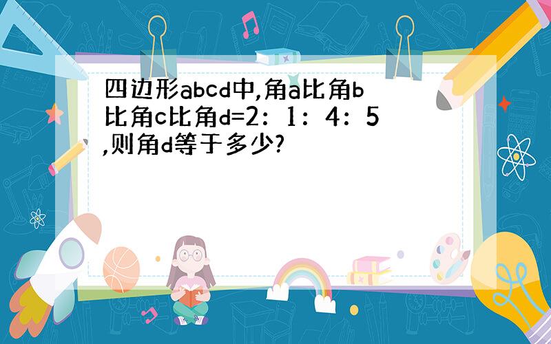 四边形abcd中,角a比角b比角c比角d=2：1：4：5,则角d等于多少?