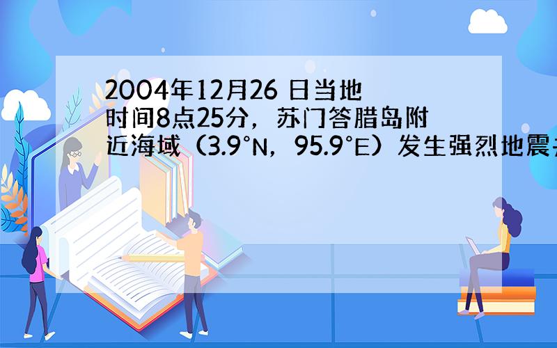 2004年12月26 日当地时间8点25分，苏门答腊岛附近海域（3.9°N，95.9°E）发生强烈地震并引发海啸，造成的