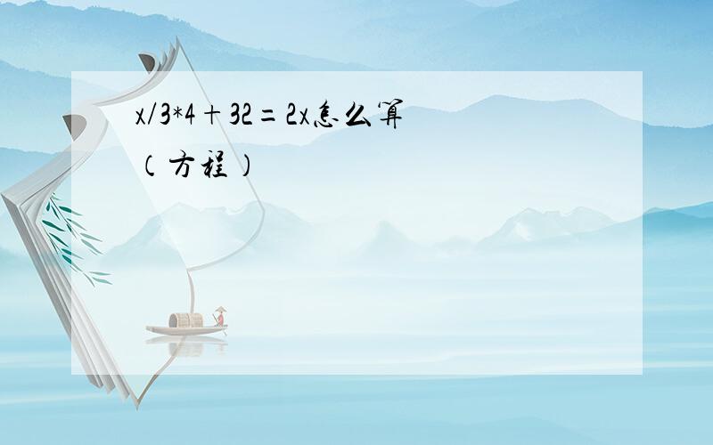 x/3*4+32=2x怎么算（方程）