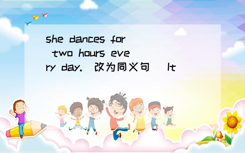 she dances for two hours every day.（改为同义句） It ____ ____ two