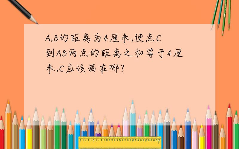 A,B的距离为4厘米,使点C到AB两点的距离之和等于4厘米,C应该画在哪?