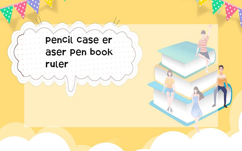 pencil case eraser pen book ruler