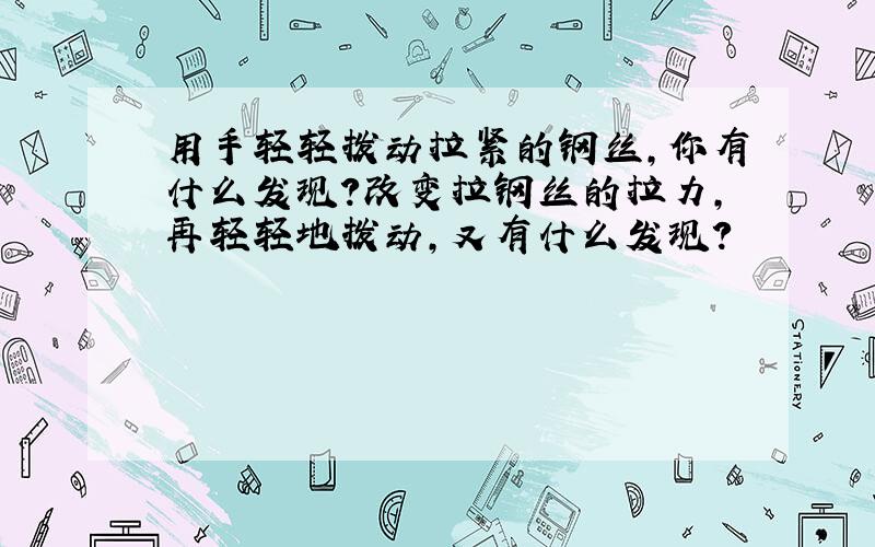 用手轻轻拨动拉紧的钢丝,你有什么发现?改变拉钢丝的拉力,再轻轻地拨动,又有什么发现?