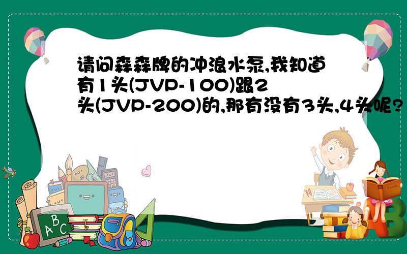 请问森森牌的冲浪水泵,我知道有1头(JVP-100)跟2头(JVP-200)的,那有没有3头,4头呢?