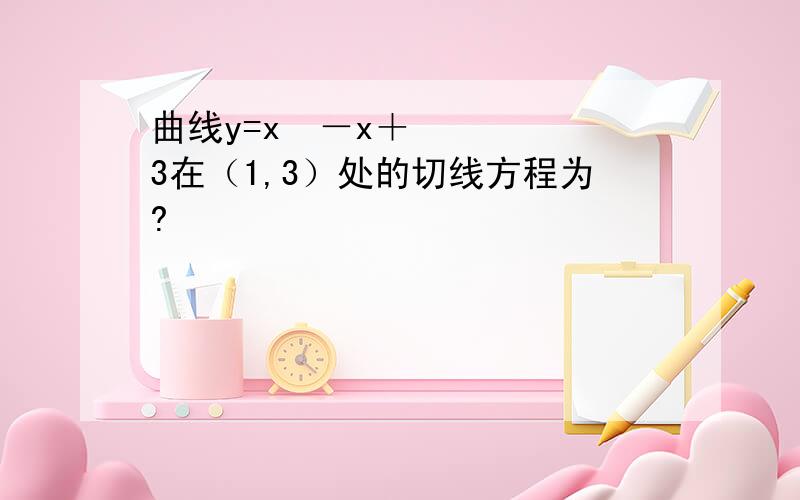 曲线y=x³－x＋3在（1,3）处的切线方程为?