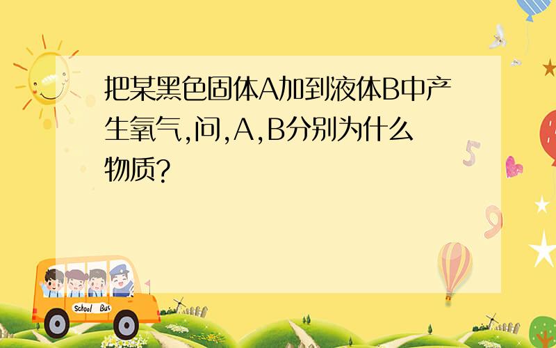 把某黑色固体A加到液体B中产生氧气,问,A,B分别为什么物质?