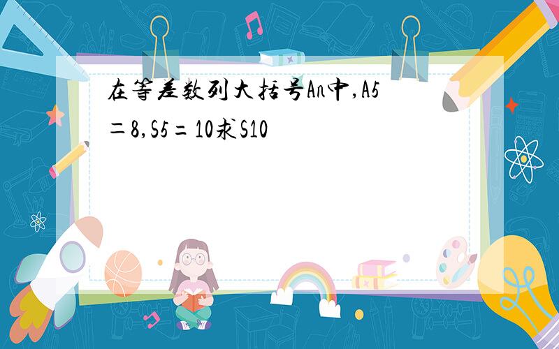 在等差数列大括号An中,A5＝8,S5=10求S10