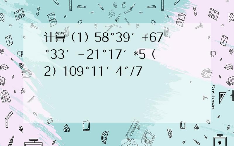 计算（1）58°39′+67°33′-21°17′*5（2）109°11′4″/7