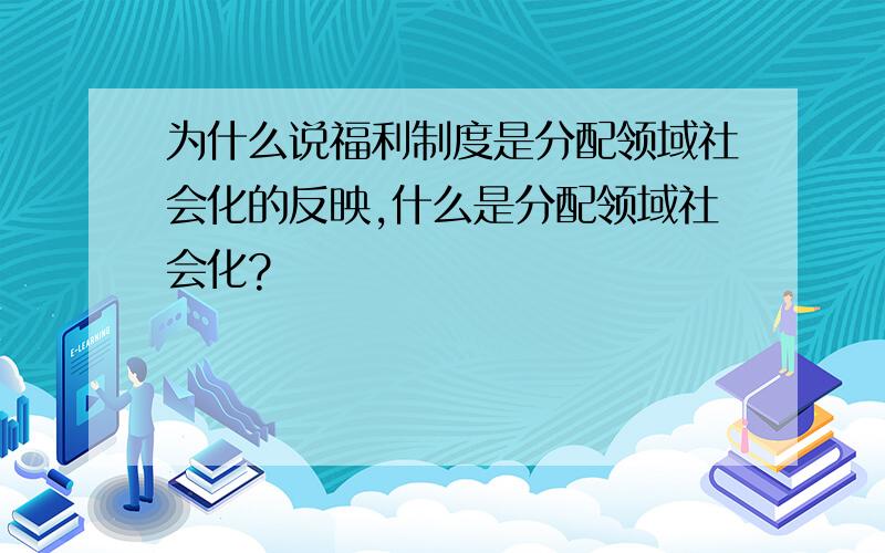 为什么说福利制度是分配领域社会化的反映,什么是分配领域社会化?