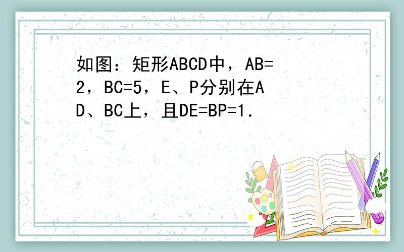 如图：矩形ABCD中，AB=2，BC=5，E、P分别在AD、BC上，且DE=BP=1．