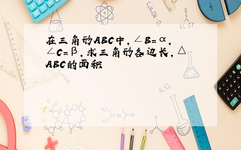 在三角形ABC中,∠B=α,∠C=β,求三角形各边长,△ABC的面积