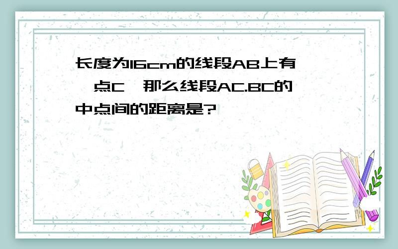 长度为16cm的线段AB上有一点C,那么线段AC.BC的中点间的距离是?