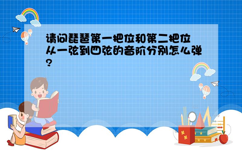 请问琵琶第一把位和第二把位 从一弦到四弦的音阶分别怎么弹?