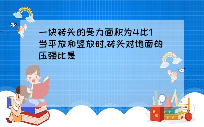 一块砖头的受力面积为4比1 当平放和竖放时,砖头对地面的压强比是_____