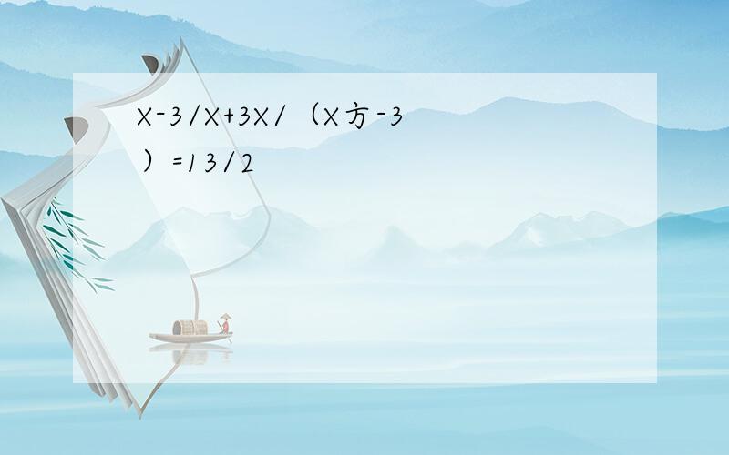 X-3/X+3X/（X方-3）=13/2